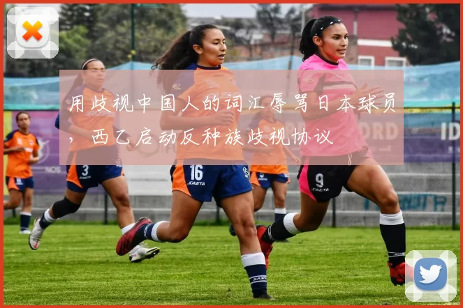 用歧视中国人的词汇辱骂日本球员，西乙启动反种族歧视协议