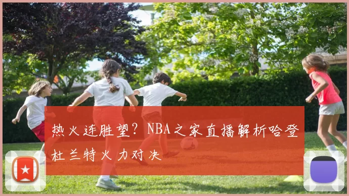 热火连胜望？NBA之家直播解析哈登杜兰特火力对决