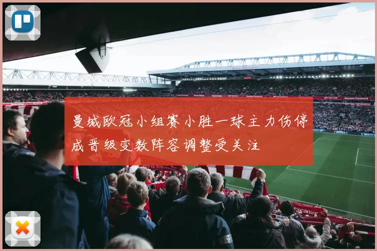 曼城欧冠小组赛小胜一球主力伤停成晋级变数阵容调整受关注