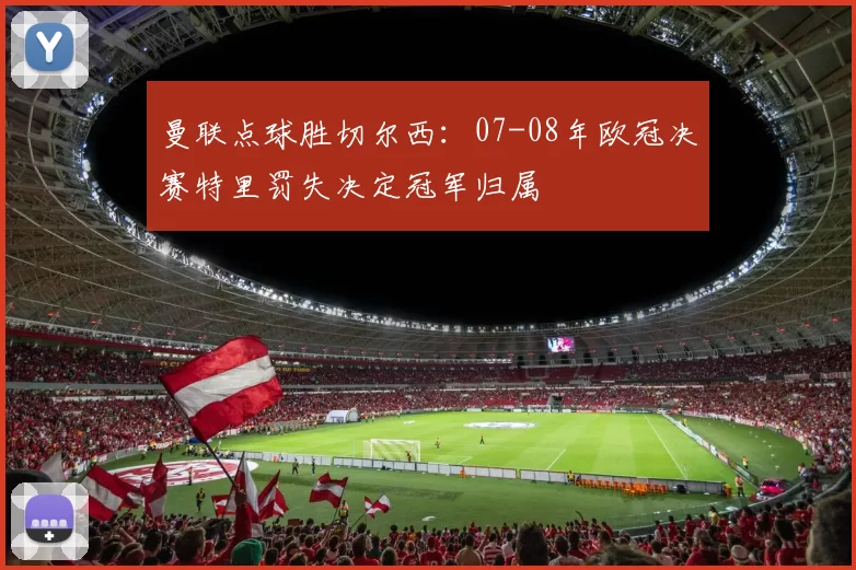 曼联点球胜切尔西：07-08年欧冠决赛特里罚失决定冠军归属