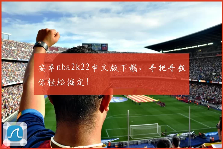 安卓nba2k22中文版下载，手把手教你轻松搞定！