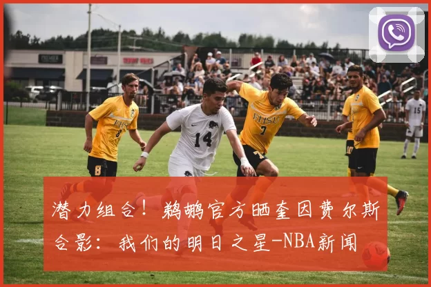 潜力组合！鹈鹕官方晒奎因费尔斯合影：我们的明日之星-NBA新闻