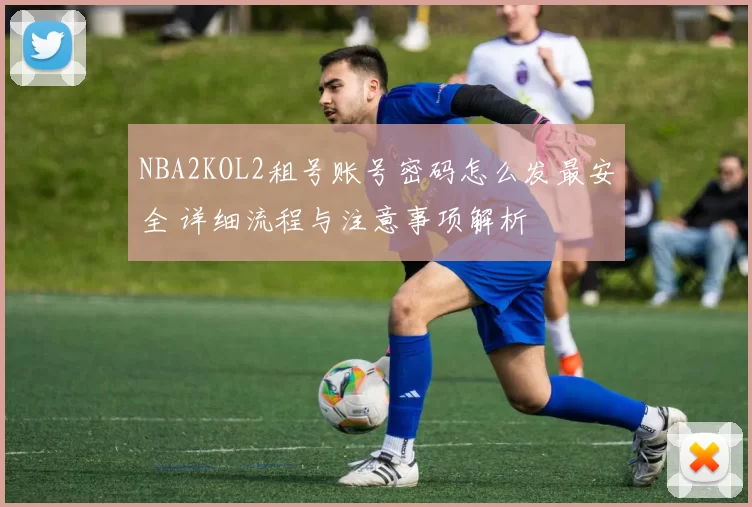 NBA2KOL2租号账号密码怎么发最安全 详细流程与注意事项解析