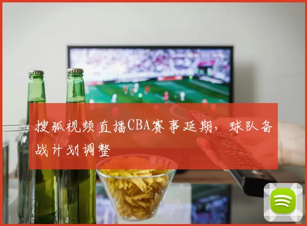 搜狐视频直播CBA赛事延期，球队备战计划调整