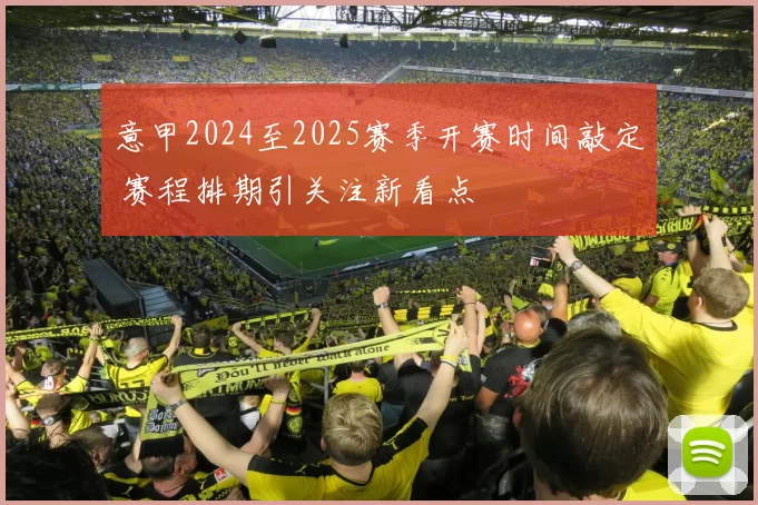 意甲2024至2025赛季开赛时间敲定 赛程排期引关注新看点