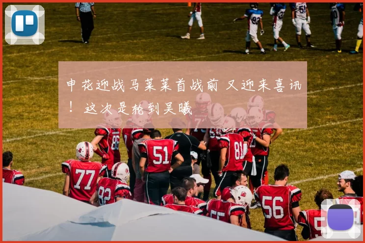 申花迎战马莱莱首战前 又迎来喜讯 ！这次是轮到吴曦