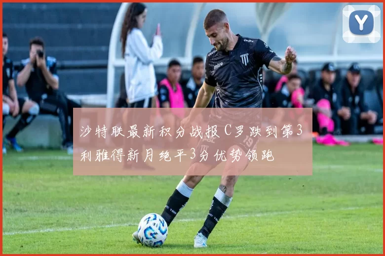 沙特联最新积分战报 C罗跌到第3 利雅得新月绝平3分优势领跑