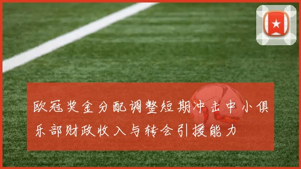 欧冠奖金分配调整短期冲击中小俱乐部财政收入与转会引援能力