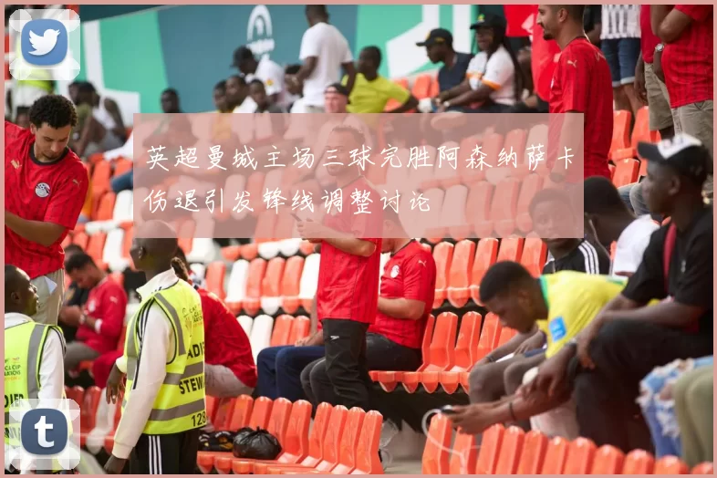 英超曼城主场三球完胜阿森纳萨卡伤退引发锋线调整讨论