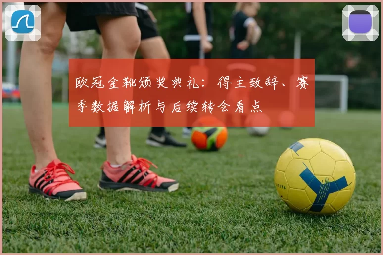 欧冠金靴颁奖典礼：得主致辞、赛季数据解析与后续转会看点