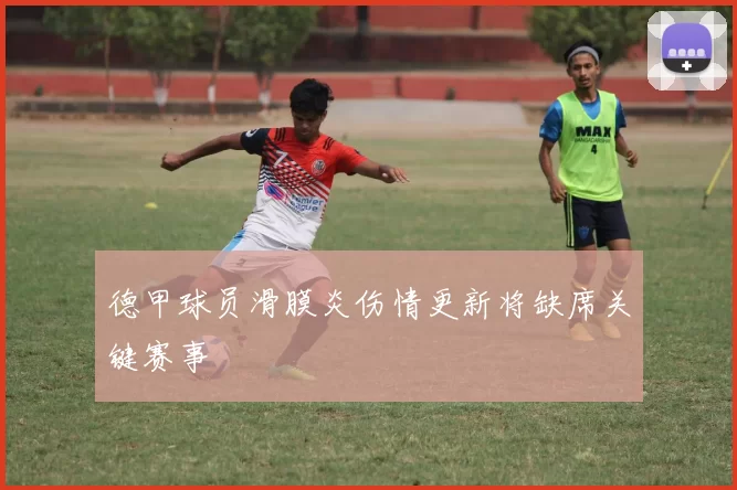 德甲球员滑膜炎伤情更新将缺席关键赛事