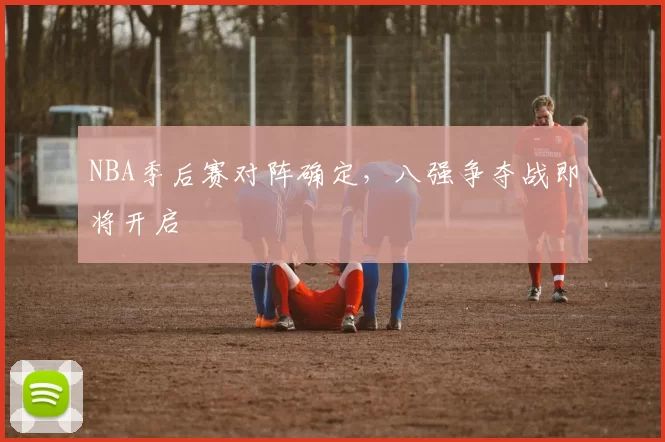 NBA季后赛对阵确定，八强争夺战即将开启