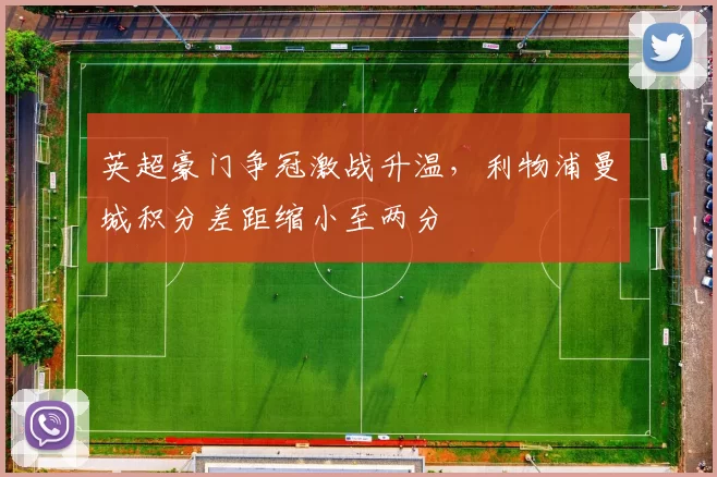 英超豪门争冠激战升温，利物浦曼城积分差距缩小至两分