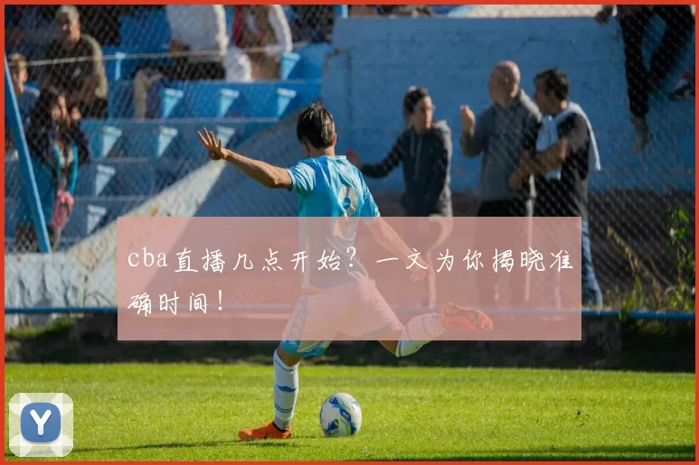 cba直播几点开始？一文为你揭晓准确时间！