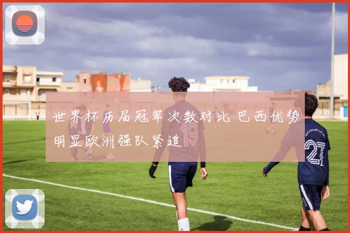 世界杯历届冠军次数对比 巴西优势明显欧洲强队紧追