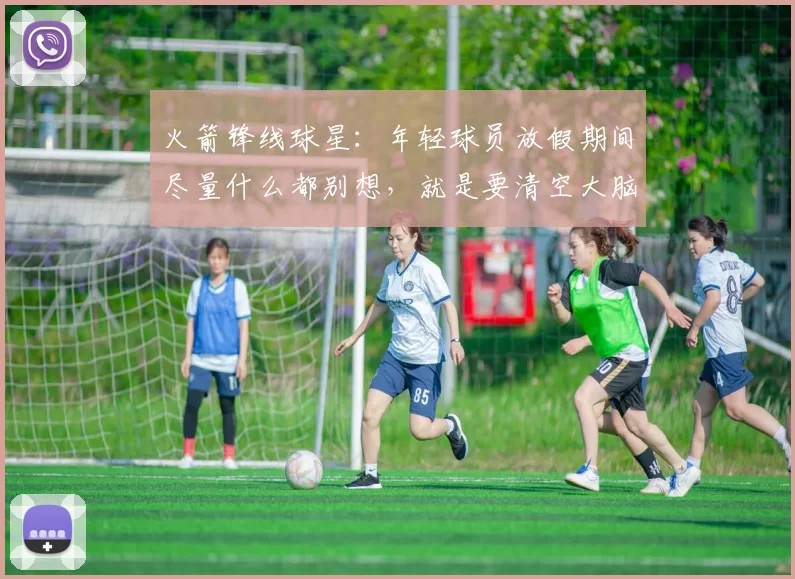 火箭锋线球星：年轻球员放假期间尽量什么都别想，就是要清空大脑