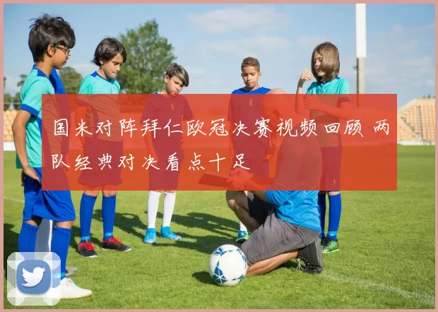 国米对阵拜仁欧冠决赛视频回顾 两队经典对决看点十足