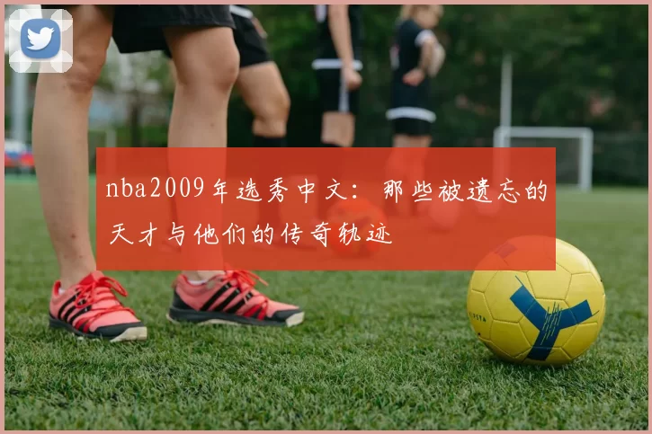 nba2009年选秀中文：那些被遗忘的天才与他们的传奇轨迹
