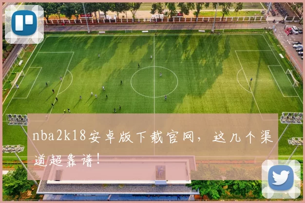 nba2k18安卓版下载官网，这几个渠道超靠谱！