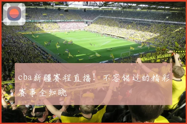 cba新疆赛程直播！不容错过的精彩赛事全知晓