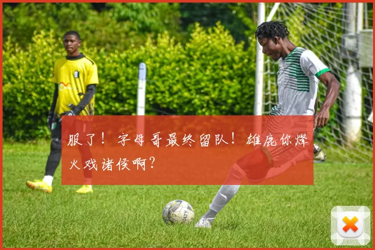 服了！字母哥最终留队！雄鹿你烽火戏诸侯啊？