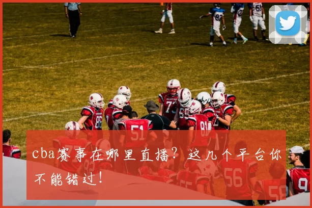 cba赛事在哪里直播？这几个平台你不能错过！