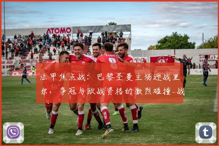 法甲焦点战：巴黎圣曼主场迎战里尔，争冠与欧战资格的激烈碰撞_战绩_排名_进攻