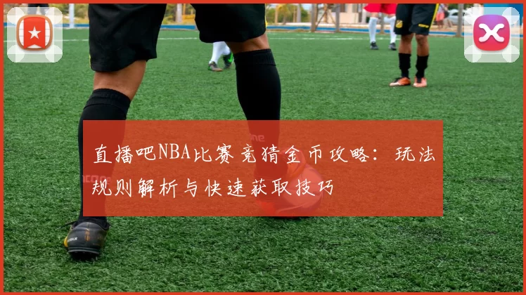 直播吧NBA比赛竞猜金币攻略：玩法规则解析与快速获取技巧