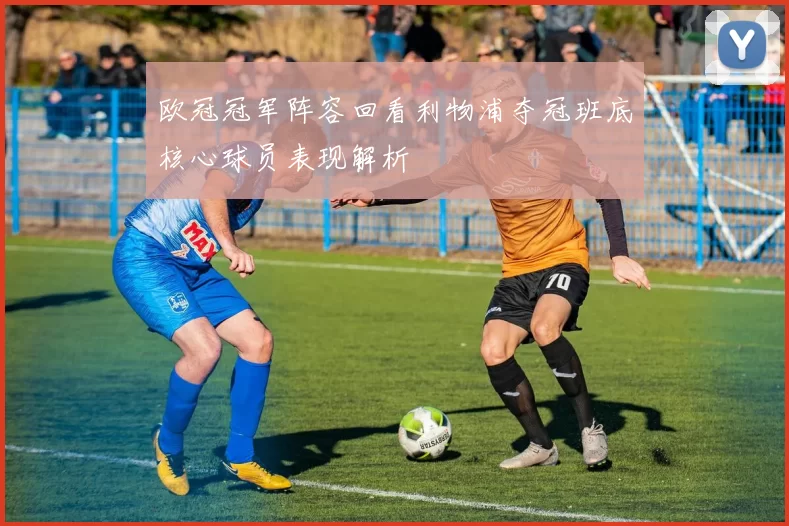 欧冠冠军阵容回看利物浦夺冠班底核心球员表现解析