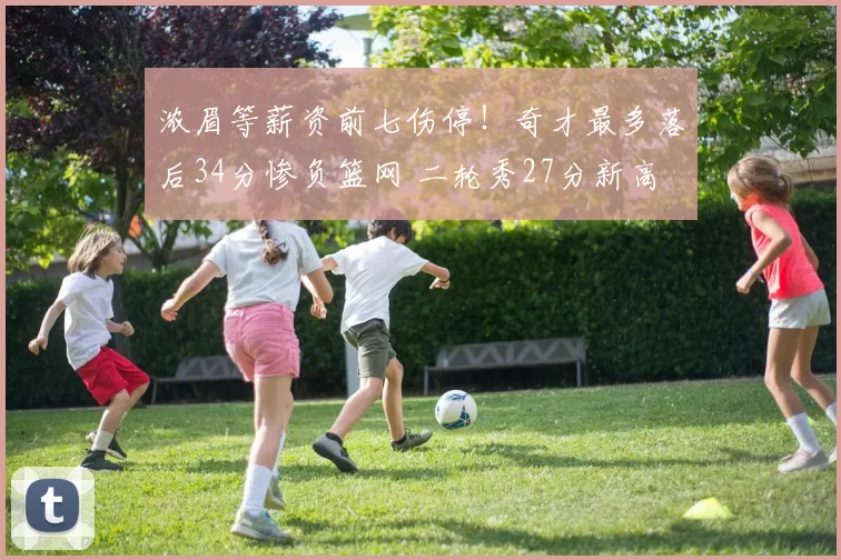 浓眉等薪资前七伤停！奇才最多落后34分惨负篮网 二轮秀27分新高