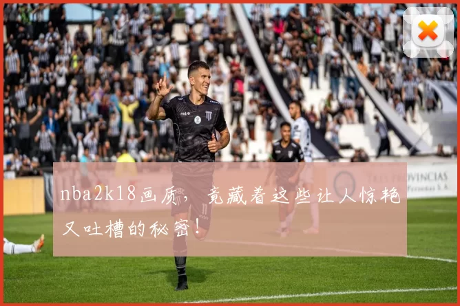 nba2k18画质，竟藏着这些让人惊艳又吐槽的秘密！
