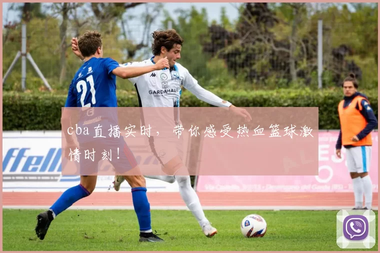 cba直播实时，带你感受热血篮球激情时刻！