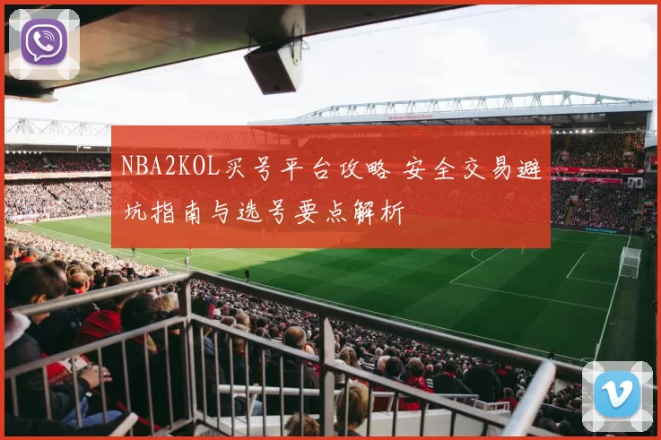 NBA2KOL买号平台攻略 安全交易避坑指南与选号要点解析