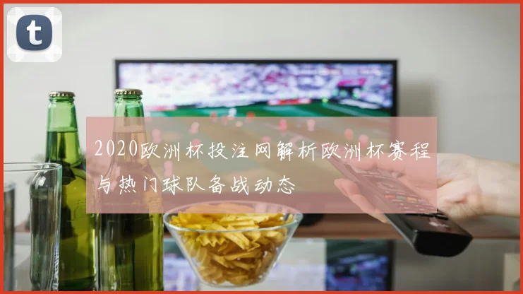 2020欧洲杯投注网解析欧洲杯赛程与热门球队备战动态