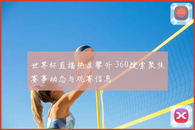 世界杯直播热度攀升 360搜索聚焦赛事动态与观赛信息