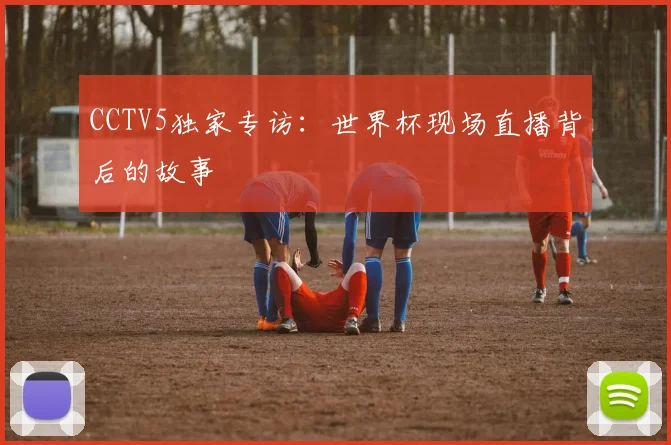 CCTV5独家专访:世界杯现场直播背后的故事