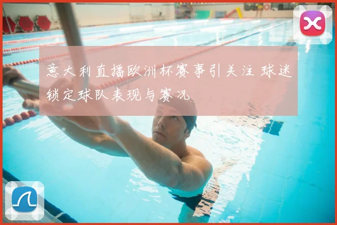 意大利直播欧洲杯赛事引关注 球迷锁定球队表现与赛况