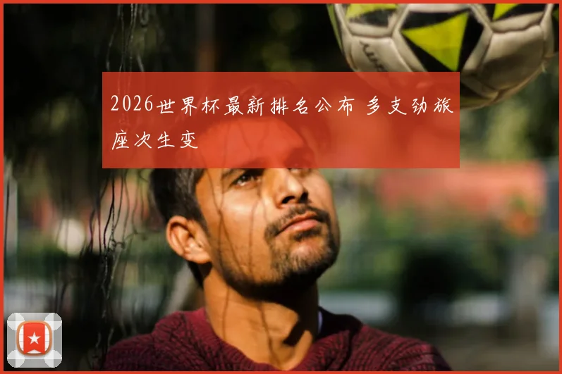 2026世界杯最新排名公布 多支劲旅座次生变