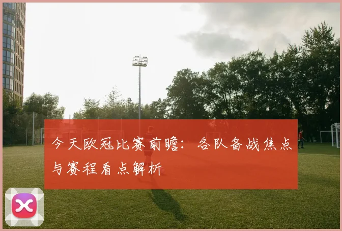 今天欧冠比赛前瞻:各队备战焦点与赛程看点解析