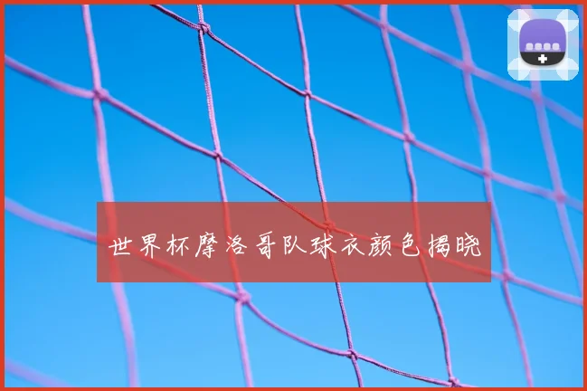 世界杯摩洛哥队球衣颜色揭晓
