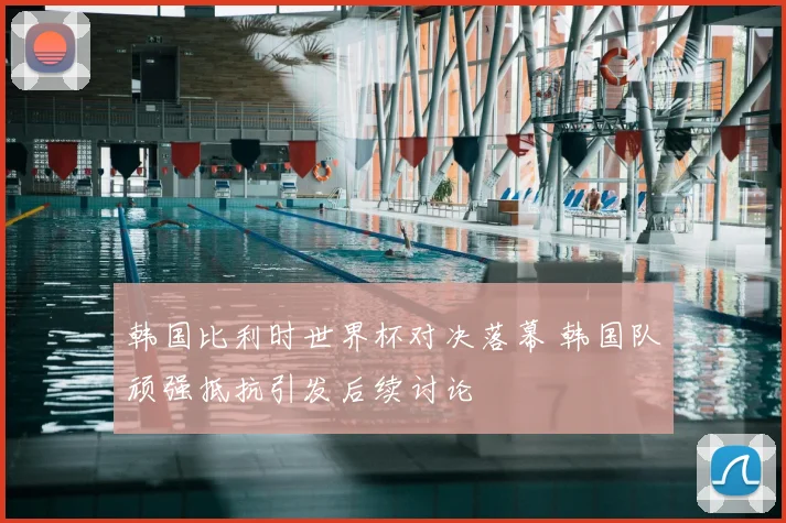 韩国比利时世界杯对决落幕 韩国队顽强抵抗引发后续讨论