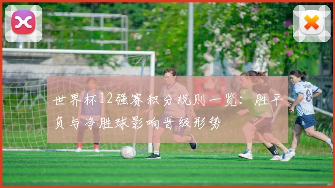 世界杯12强赛积分规则一览:胜平负与净胜球影响晋级形势