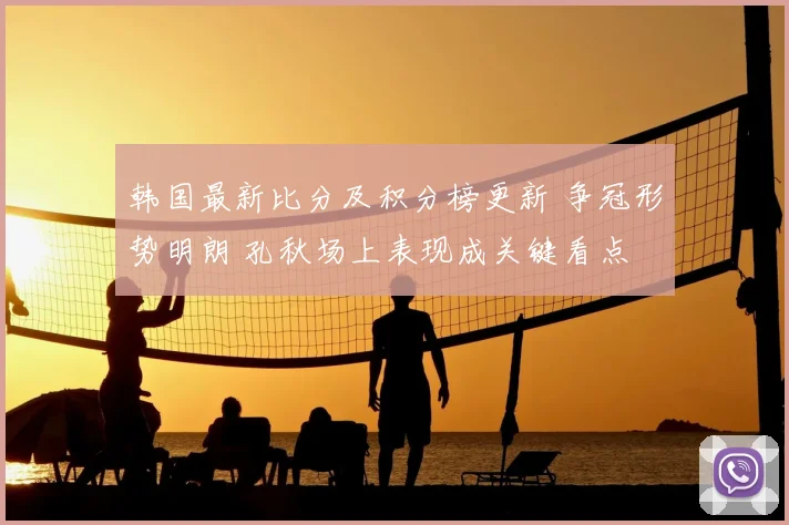 韩国最新比分及积分榜更新 争冠形势明朗 孔秋场上表现成关键看点
