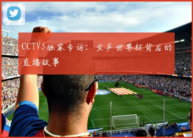 CCTV5独家专访：女乒世界杯背后的直播故事