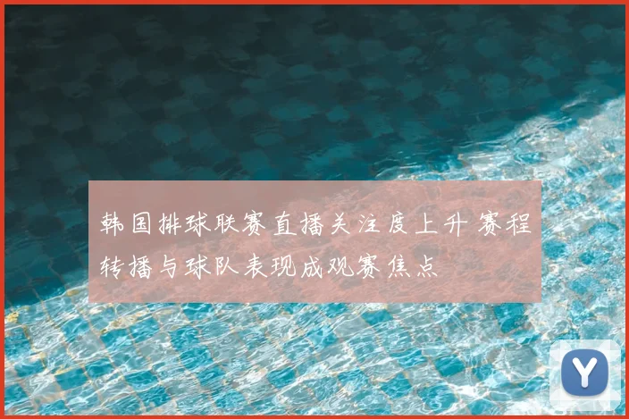 韩国排球联赛直播关注度上升 赛程转播与球队表现成观赛焦点