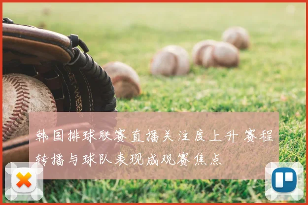 韩国排球联赛直播关注度上升 赛程转播与球队表现成观赛焦点