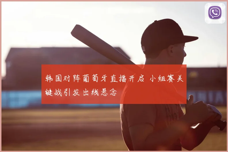 韩国对阵葡萄牙直播开启 小组赛关键战引发出线悬念