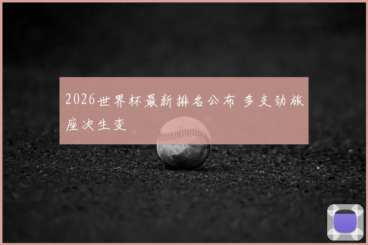 2026世界杯最新排名公布 多支劲旅座次生变