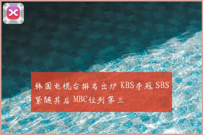 韩国电视台排名出炉 KBS夺冠 SBS紧随其后 MBC位列第三