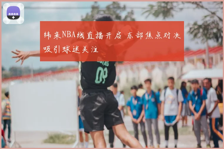 纬来NBA线直播开启 东部焦点对决吸引球迷关注